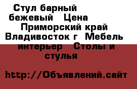 Стул барный WX-1152-1 - бежевый › Цена ­ 3 400 - Приморский край, Владивосток г. Мебель, интерьер » Столы и стулья   